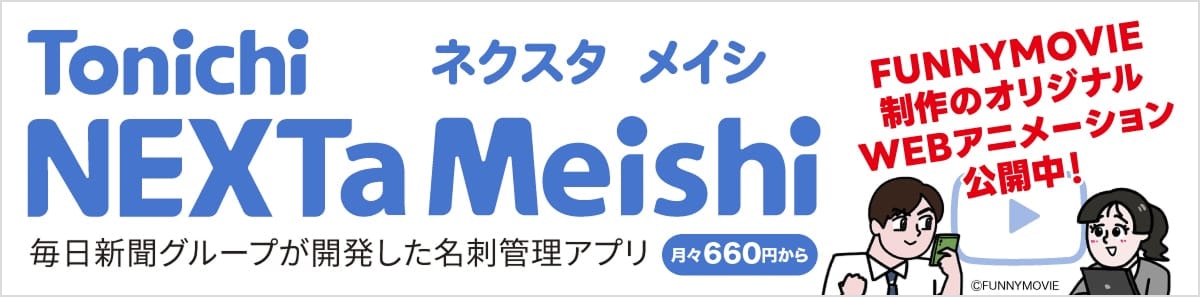 Tonichi NEXTa Meishi ネクスタ メイシ 毎日新聞グループが開発した名刺管理アプリ 月々660円から FUNNYMOVIE制作のオリジナルWEBアニメーション公開中！ ©FUNNYMOVIE